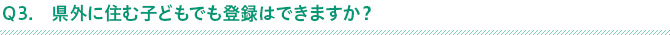 Ｑ3.県外に住む子どもでも登録はできますか？