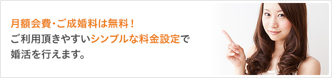 月額会費・ご成婚料は無料！ご利用頂きやすいシンプルな料金設定で婚活を行えます。