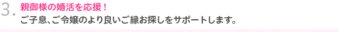 3.親御様の婚活を応援！ご子息、ご令嬢のより良いご縁お探しをサポートします。